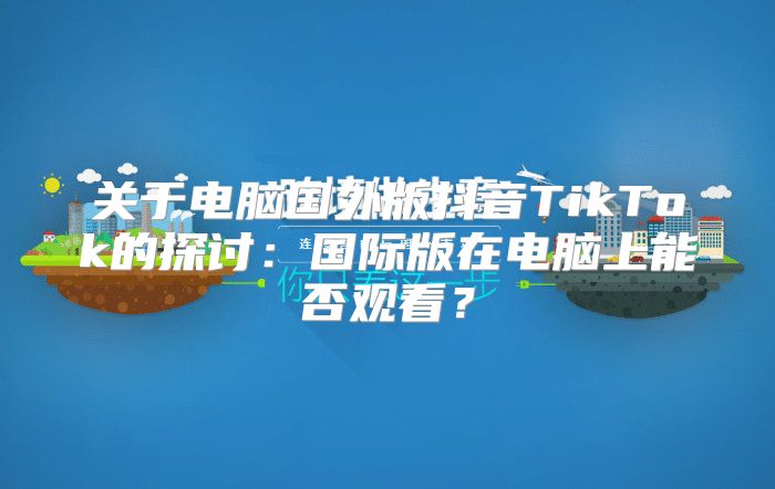 关于电脑国外版抖音TikTok的探讨：国际版在电脑上能否观看？