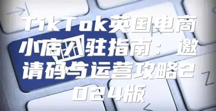 TikTok英国电商小店入驻指南：邀请码与运营攻略2025版
