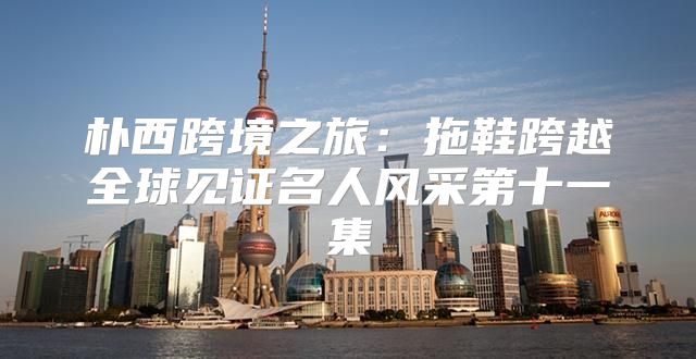 朴西跨境之旅：拖鞋跨越全球见证名人风采第十一集
