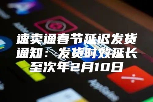 速卖通春节延迟发货通知：发货时效延长至次年2月10日