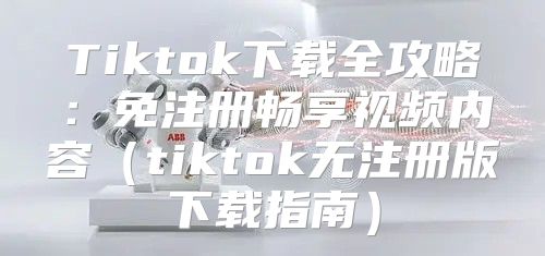 Tiktok下载全攻略：免注册畅享视频内容tiktok无注册版下载指南