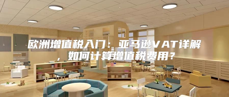 欧洲增值税入门：亚马逊VAT详解，如何计算增值税费用？