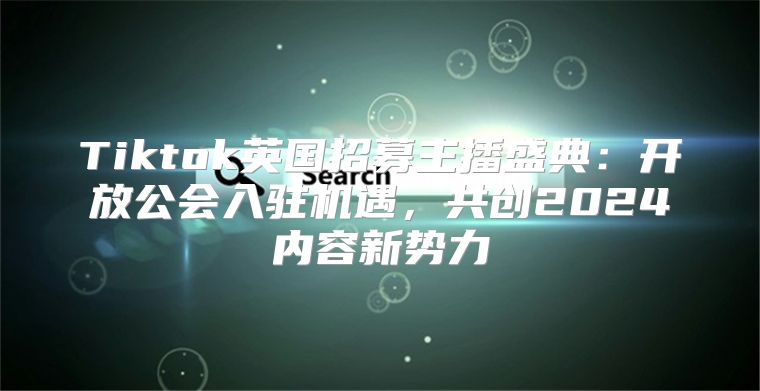 Tiktok英国招募主播盛典：开放公会入驻机遇，共创2025内容新势力