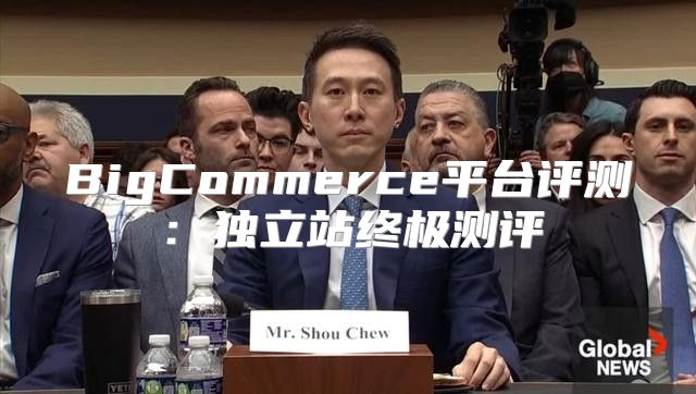 BigCommerce平台评测：独立站终极测评