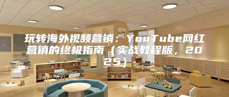 玩转海外视频营销：YouTube网红营销的终极指南实战教程版，2025