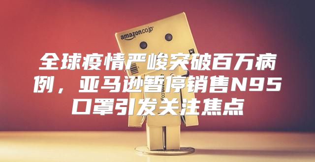 全球疫情严峻突破百万病例，亚马逊暂停销售N95口罩引发关注焦点