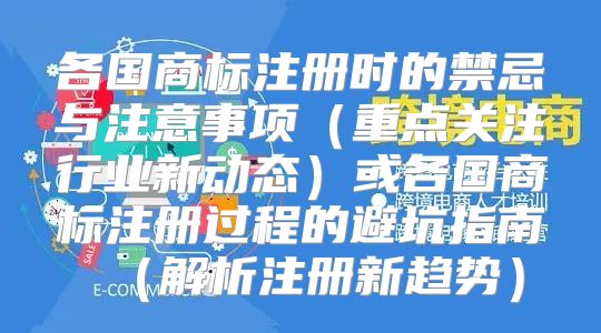 各国商标注册时的禁忌与注意事项重点关注行业新动态或各国商标注册过程的避坑指南解析注册新趋势