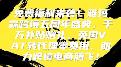 免费福利来袭！雅玛森跨境五周年盛典，千万补贴赠礼，英国VAT转代理零费用，助力跨境电商腾飞！