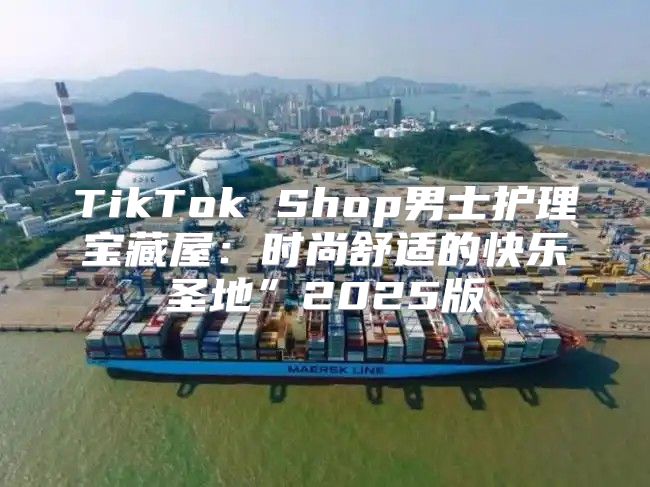 TikTok Shop男士护理宝藏屋：时尚舒适的快乐圣地”2025版