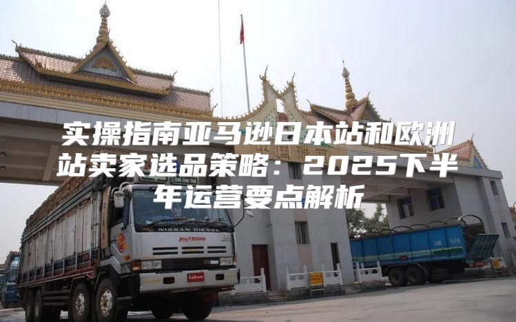 实操指南亚马逊日本站和欧洲站卖家选品策略：2025下半年运营要点解析