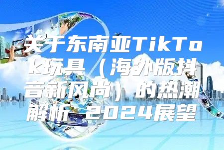 关于东南亚TikTok玩具海外版抖音新风尚的热潮解析 2025展望
