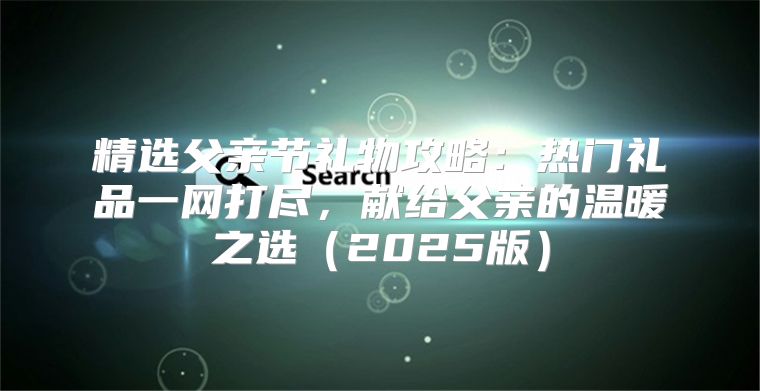 精选父亲节礼物攻略：热门礼品一网打尽，献给父亲的温暖之选2025版
