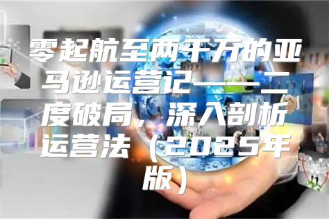 零起航至两千万的亚马逊运营记——二度破局，深入剖析运营法2025年版