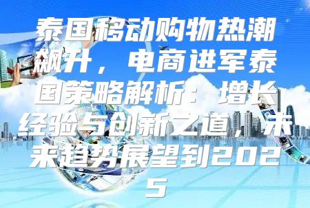 泰国移动购物热潮飙升，电商进军泰国策略解析：增长经验与创新之道，未来趋势展望到2025