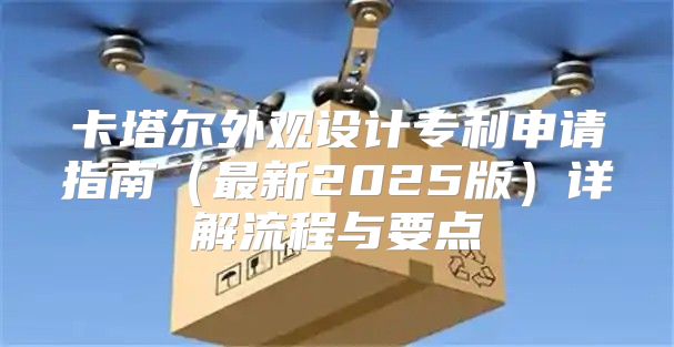 卡塔尔外观设计专利申请指南最新2025版详解流程与要点
