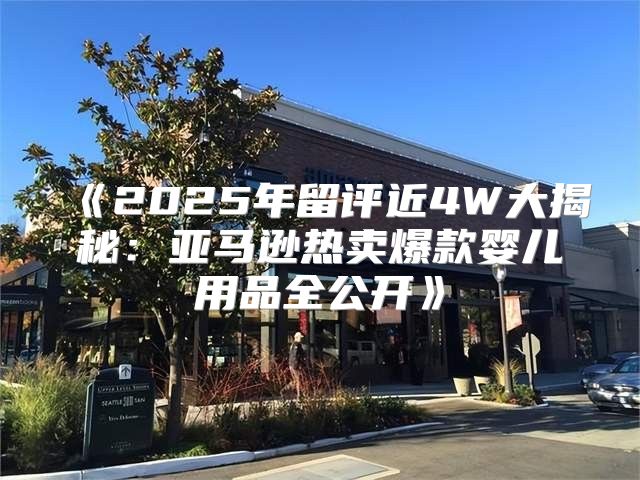 2025年留评近4W大揭秘：亚马逊热卖爆款婴儿用品全公开