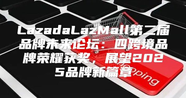 LazadaLazMall第二届品牌未来论坛：四跨境品牌荣耀获奖，展望2025品牌新篇章