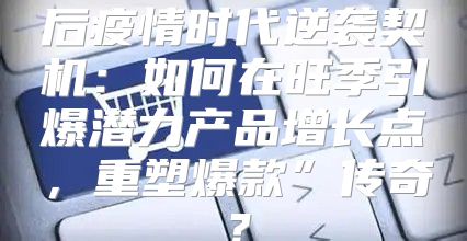 后疫情时代逆袭契机：如何在旺季引爆潜力产品增长点，重塑爆款”传奇？