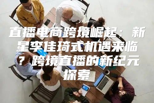 直播电商跨境崛起：新星李佳琦式机遇来临？跨境直播的新纪元探索