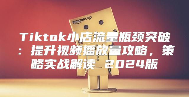 Tiktok小店流量瓶颈突破：提升视频播放量攻略，策略实战解读 2025版