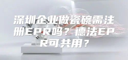 深圳企业做瓷碗需注册EPR吗？德法EPR可共用？
