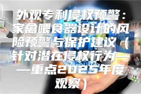 外观专利侵权预警：家禽喂食器设计的风险预警与保护建议针对潜在侵权行为——重点2025年度观察