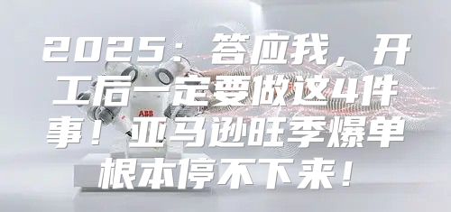 2025答应我，开工后一定要做这4件事！亚马逊旺季爆单根本停不下来！