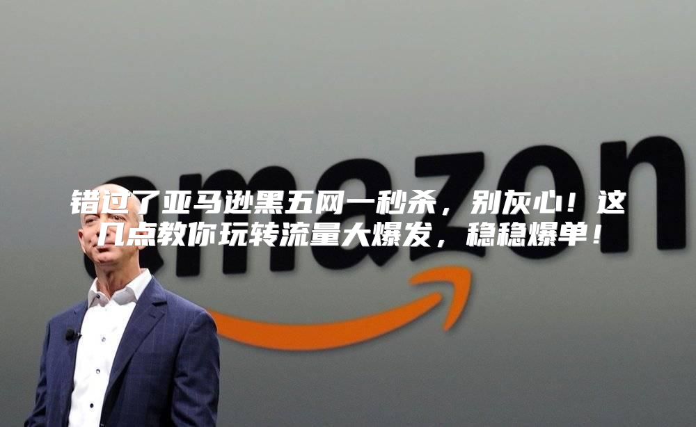 错过了亚马逊黑五网一秒杀，别灰心！这几点教你玩转流量大爆发，稳稳爆单！