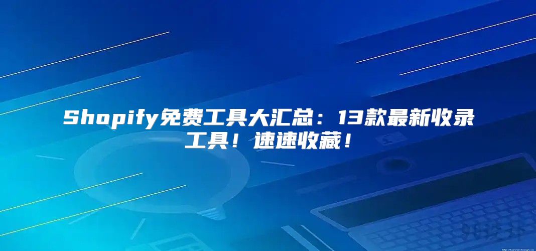 Shopify免费工具大汇总：13款最新收录工具！速速收藏！