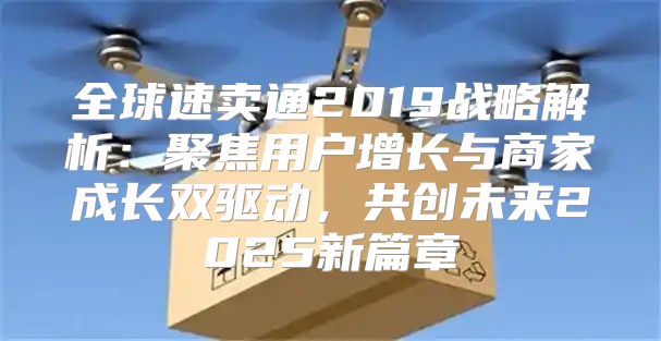 全球速卖通2019战略解析：聚焦用户增长与商家成长双驱动，共创未来2025新篇章