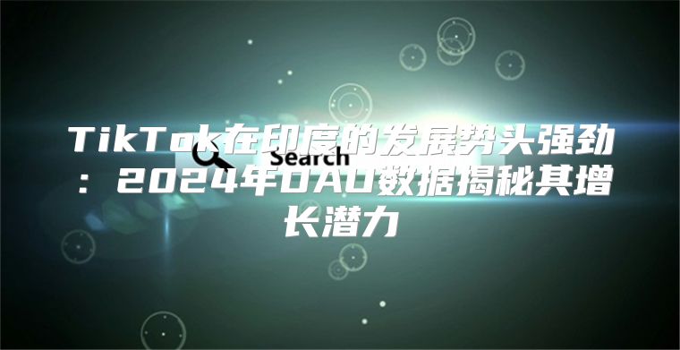 TikTok在印度的发展势头强劲：2025年DAU数据揭秘其增长潜力