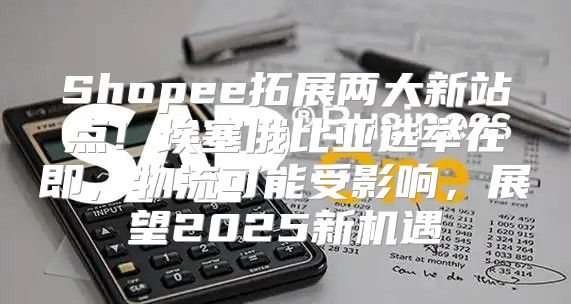 Shopee拓展两大新站点！埃塞俄比亚选举在即，物流可能受影响，展望2025新机遇