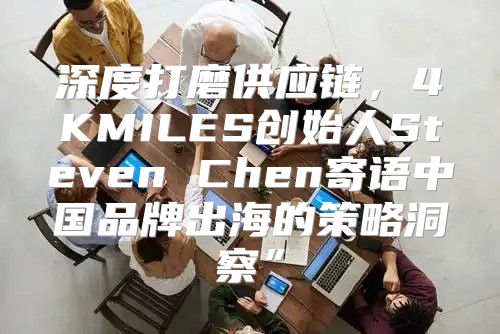 深度打磨供应链，4KMILES创始人Steven Chen寄语中国品牌出海的策略洞察”