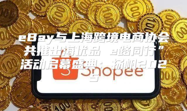 eBay与上海跨境电商协会共推出海优品 e路同行”活动启幕盛典：扬帆2025