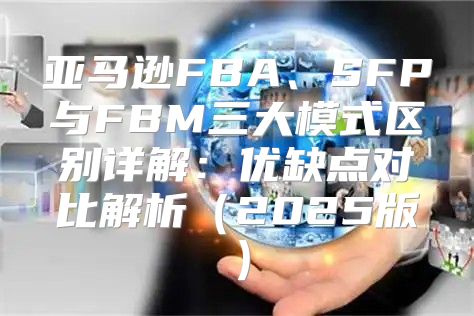 亚马逊FBA、SFP与FBM三大模式区别详解：优缺点对比解析2025版