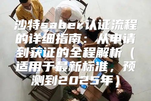 沙特saber认证流程的详细指南：从申请到获证的全程解析适用于最新标准，预测到2025年