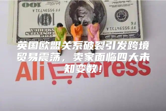 英国欧盟关系破裂引发跨境贸易震荡，卖家面临四大未知变数！