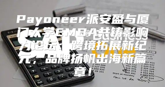Payoneer派安盈与厦门大学EMBA共铸影响力论坛：跨境拓展新纪元，品牌扬帆出海新篇章！