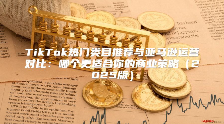 TikTok热门类目推荐与亚马逊运营对比：哪个更适合你的商业策略2025版