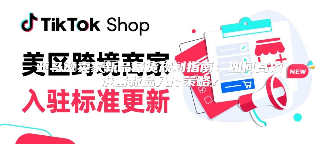 亚马逊卖家新品备货规划指南：如何高效准备新品入库策略？