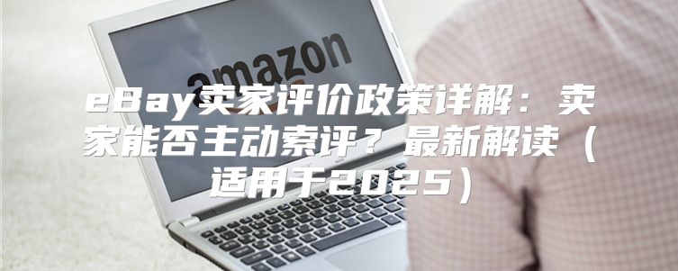 eBay卖家评价政策详解：卖家能否主动索评？最新解读适用于2025