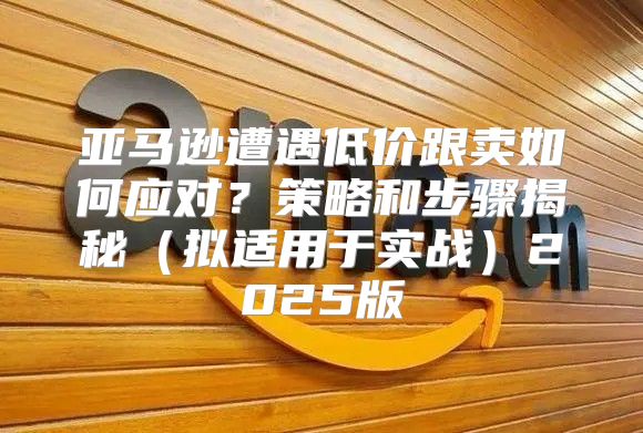 亚马逊遭遇低价跟卖如何应对？策略和步骤揭秘拟适用于实战2025版