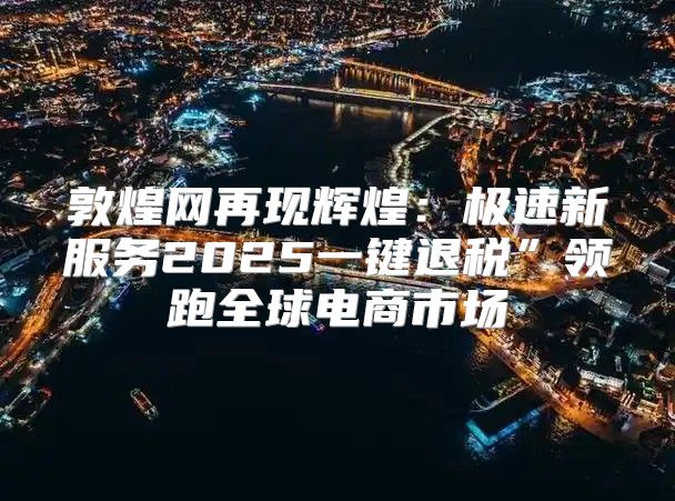 敦煌网再现辉煌：极速新服务2025一键退税”领跑全球电商市场