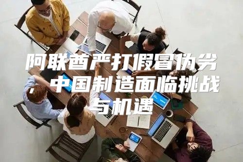 阿联酋严打假冒伪劣，中国制造面临挑战与机遇