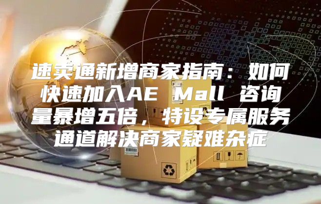 速卖通新增商家指南：如何快速加入AE Mall 咨询量暴增五倍，特设专属服务通道解决商家疑难杂症