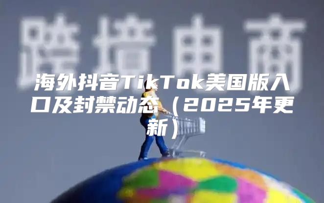 海外抖音TikTok美国版入口及封禁动态2025年更新