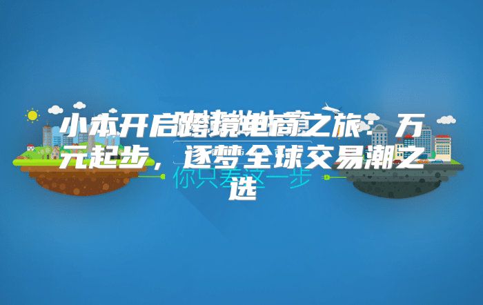 小本开启跨境电商之旅：万元起步，逐梦全球交易潮之选