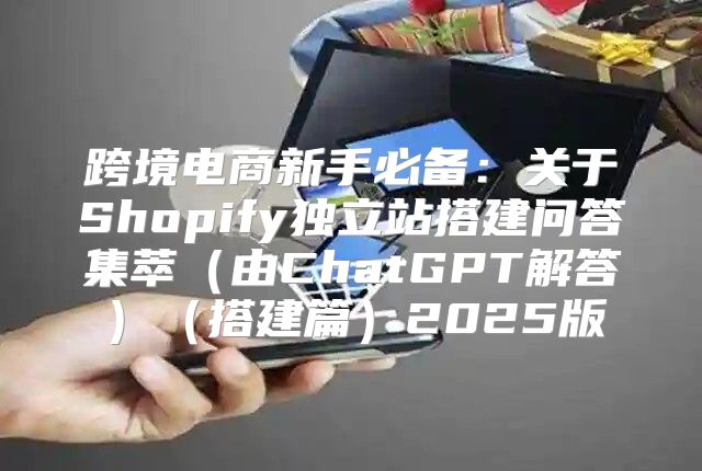 跨境电商新手必备：关于Shopify独立站搭建问答集萃由ChatGPT解答搭建篇2025版