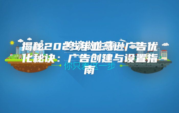 揭秘2025年亚马逊广告优化秘诀：广告创建与设置指南