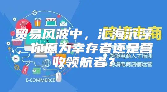 贸易风波中，汇海沉浮，你愿为幸存者还是营收领航者？